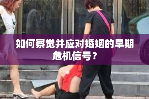 如何察觉并应对婚姻的早期危机信号？