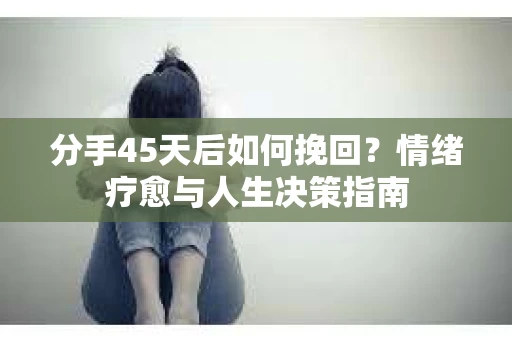 分手45天后如何挽回？情绪疗愈与人生决策指南