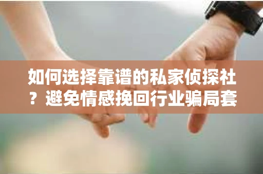 如何选择靠谱的私家侦探社？避免情感挽回行业骗局套路的实用指南