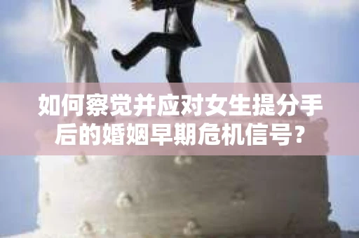 如何察觉并应对女生提分手后的婚姻早期危机信号？