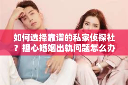 如何选择靠谱的私家侦探社?担心婚姻出轨问题怎么办? 如何选择靠谱的私家侦探社?担心婚姻出轨问题怎么办?