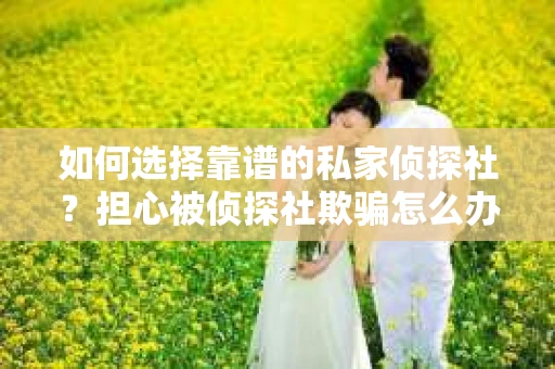 如何选择靠谱的私家侦探社？担心被侦探社欺骗怎么办？