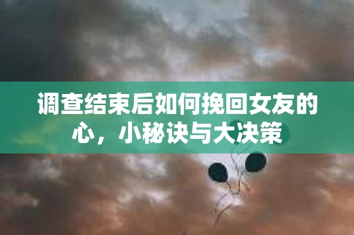 调查结束后如何挽回女友的心，小秘诀与大决策
