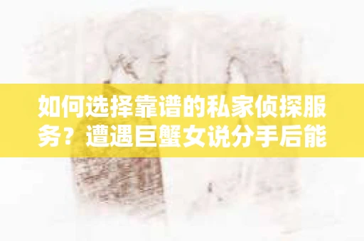 如何选择靠谱的私家侦探服务?遭遇巨蟹女说分手后能否挽回,侦探社能帮到你吗? 如何选择靠谱的私家侦探服务?遭遇巨蟹女说分手后能否挽回,侦探社能帮到你吗?