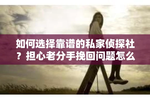 如何选择靠谱的私家侦探社?担心老分手挽回问题怎么办? 如何选择靠谱的私家侦探社?担心老分手挽回问题怎么办?