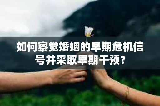 如何察觉婚姻的早期危机信号并采取早期干预? 如何察觉婚姻的早期危机信号并采取早期干预?