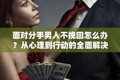 面对分手男人不挽回怎么办？从心理到行动的全面解决方案