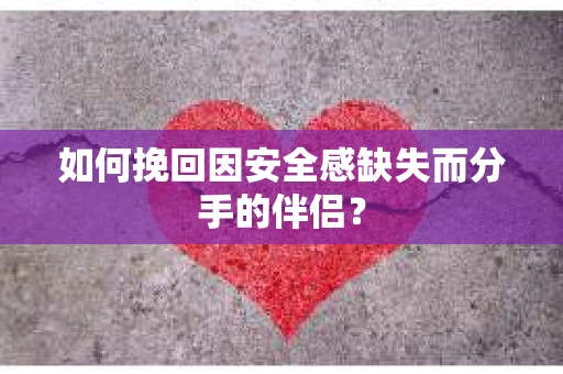 如何挽回因安全感缺失而分手的伴侣? 如何挽回因安全感缺失而分手的伴侣?