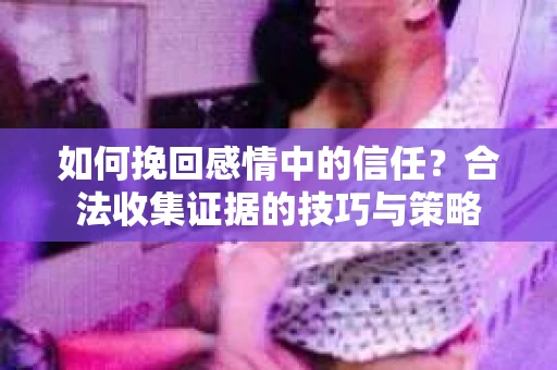 如何挽回感情中的信任？合法收集证据的技巧与策略