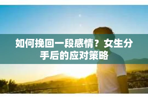 如何挽回一段感情?女生分手后的应对策略 如何挽回一段感情?女生分手后的应对策略