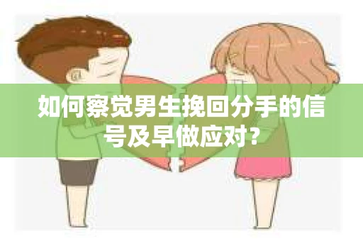 如何察觉男生挽回分手的信号及早做应对？