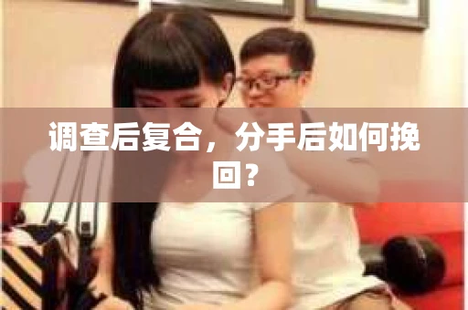 调查后复合,分手后如何挽回? 调查后复合,分手后如何挽回?