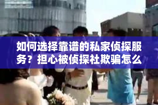 如何选择靠谱的私家侦探服务?担心被侦探社欺骗怎么办? 如何选择靠谱的私家侦探服务?担心被侦探社欺骗怎么办?