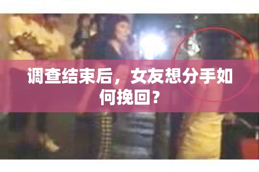 调查结束后，女友想分手如何挽回？