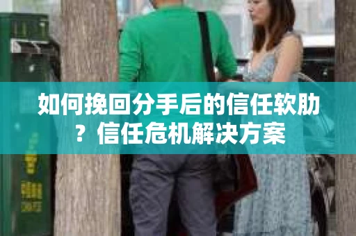 如何挽回分手后的信任软肋？信任危机解决方案