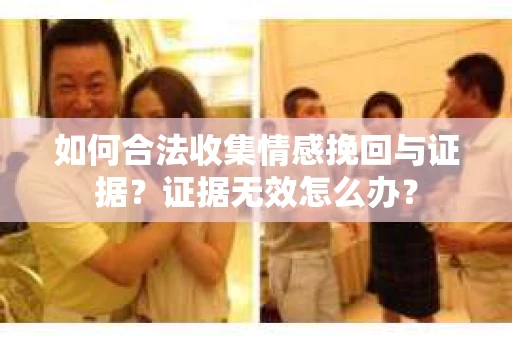 如何合法收集情感挽回与证据？证据无效怎么办？