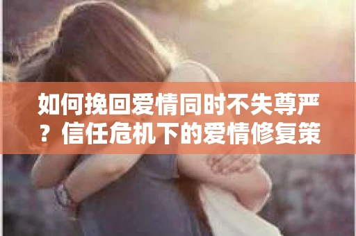 如何挽回爱情同时不失尊严？信任危机下的爱情修复策略