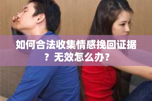 如何合法收集情感挽回证据？无效怎么办？