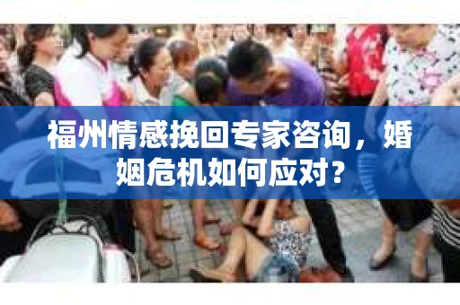 福州情感挽回专家咨询,婚姻危机如何应对? 福州情感挽回专家咨询,婚姻危机如何应对?
