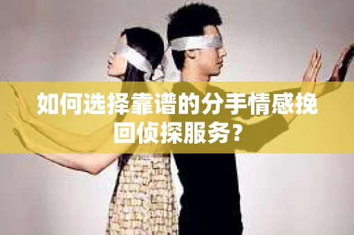 如何选择靠谱的分手情感挽回侦探服务? 如何选择靠谱的分手情感挽回侦探服务?
