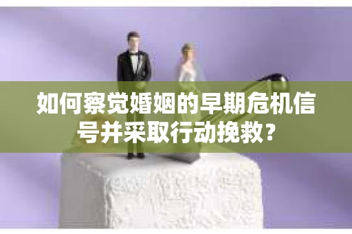 如何察觉婚姻的早期危机信号并采取行动挽救? 如何察觉婚姻的早期危机信号并采取行动挽救?