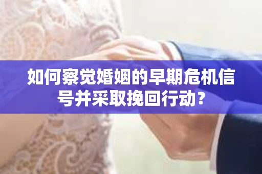 如何察觉婚姻的早期危机信号并采取挽回行动？