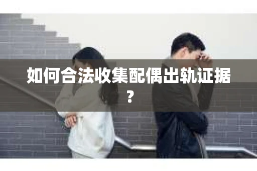 如何合法收集配偶出轨证据? 如何合法收集配偶出轨证据?