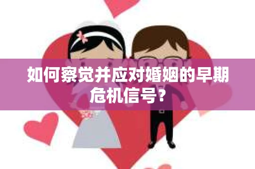 如何察觉并应对婚姻的早期危机信号？