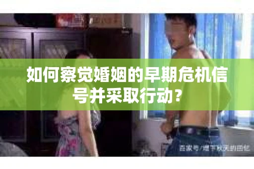 如何察觉婚姻的早期危机信号并采取行动? 如何察觉婚姻的早期危机信号并采取行动?