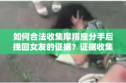 如何合法收集摩羯座分手后挽回女友的证据？证据收集策略与法律风险防范