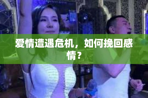 爱情遭遇危机,如何挽回感情? 爱情遭遇危机,如何挽回感情?
