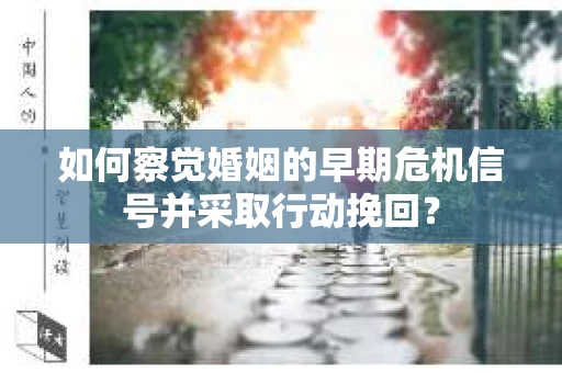 如何察觉婚姻的早期危机信号并采取行动挽回? 如何察觉婚姻的早期危机信号并采取行动挽回?