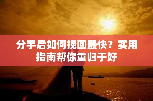 分手后如何挽回最快?实用指南帮你重归于好 分手后如何挽回最快?实用指南帮你重归于好