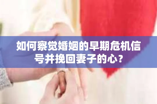 如何察觉婚姻的早期危机信号并挽回妻子的心? 如何察觉婚姻的早期危机信号并挽回妻子的心?