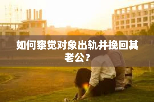 如何察觉对象出轨并挽回其老公? 如何察觉对象出轨并挽回其老公?