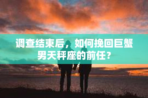 调查结束后，如何挽回巨蟹男天秤座的前任？