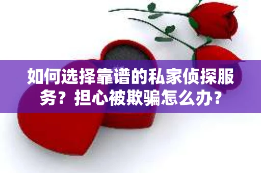 如何选择靠谱的私家侦探服务？担心被欺骗怎么办？