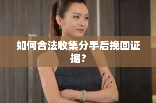 如何合法收集分手后挽回证据？