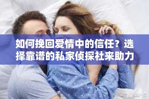 如何挽回爱情中的信任？选择靠谱的私家侦探社来助力