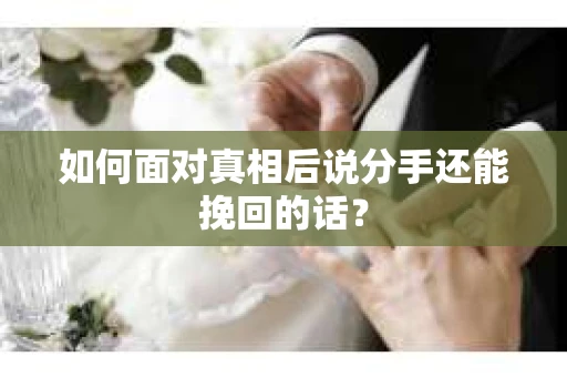 如何面对真相后说分手还能挽回的话？