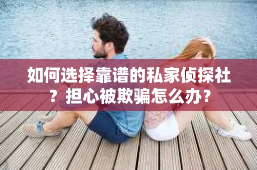 如何选择靠谱的私家侦探社?担心被欺骗怎么办? 如何选择靠谱的私家侦探社?担心被欺骗怎么办?