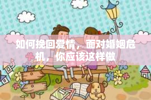 如何挽回爱情，面对婚姻危机，你应该这样做