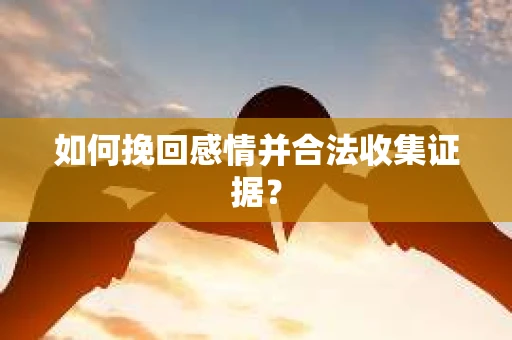 如何挽回感情并合法收集证据？