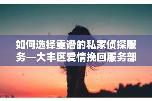 如何选择靠谱的私家侦探服务—大丰区爱情挽回服务部选择指南
