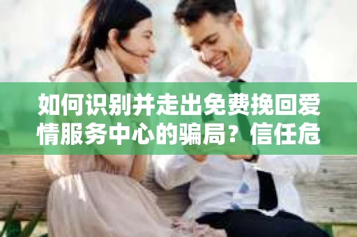 如何识别并走出免费挽回爱情服务中心的骗局?信任危机解决方案 如何识别并走出免费挽回爱情服务中心的骗局?信任危机解决方案