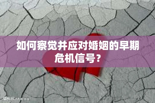 如何察觉并应对婚姻的早期危机信号？