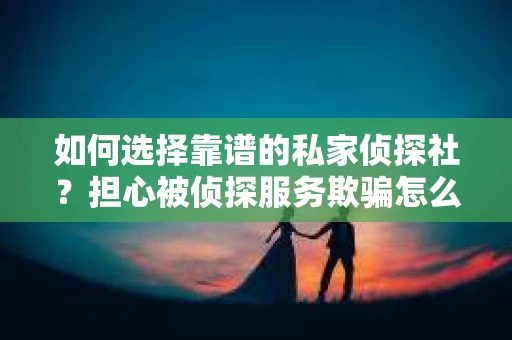 如何选择靠谱的私家侦探社?担心被侦探服务欺骗怎么办? 如何选择靠谱的私家侦探社?担心被侦探服务欺骗怎么办?