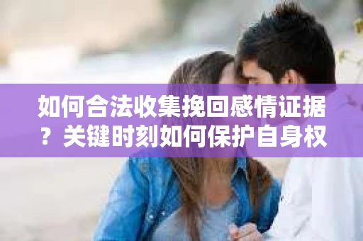 如何合法收集挽回感情证据？关键时刻如何保护自身权益？