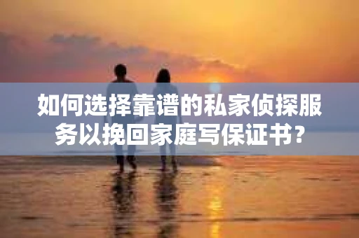 如何选择靠谱的私家侦探服务以挽回家庭写保证书? 如何选择靠谱的私家侦探服务以挽回家庭写保证书?