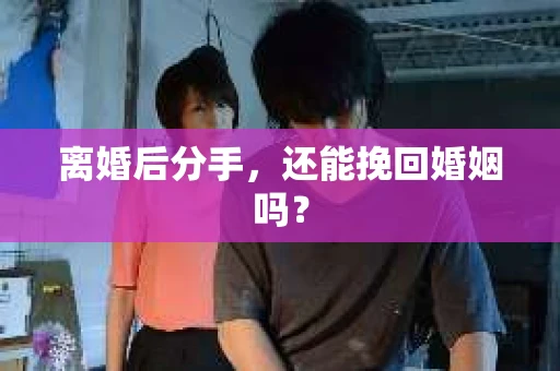 离婚后分手,还能挽回婚姻吗? 离婚后分手,还能挽回婚姻吗?